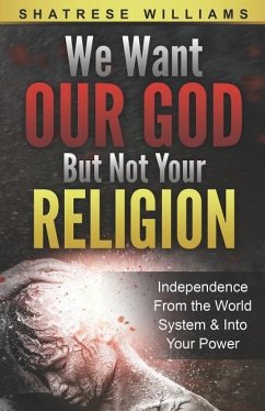 We Want Our God But Not Your Religion: Independence From the World System & Into Your Power - Williams, Shatrese