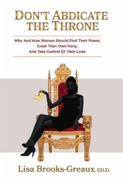 Don't Abdicate the Throne: Why and How Women Should Find Their Power, Crash Their Own Party, and Take Control of Their Lives Volume 1 - Greaux, Lisa Brooks