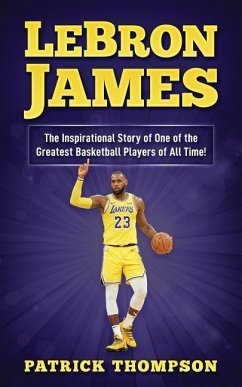 LeBron James: The Inspirational Story of One of the Greatest Basketball Players of All Time! - Thompson, Patrick