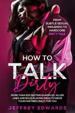 How to Talk Dirty: More Than 300 Sexting Examples, Killer Lines and Role-Playing Ideas to Drive Your Partner Crazy for You from Subtle Se - Edwards, Jeffrey