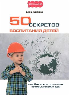 50 sekretov vospitaniya detej, ili Kak vospitat' syna, kotoryj stroit dom (eBook, ePUB) - YUzhakova, Elena
