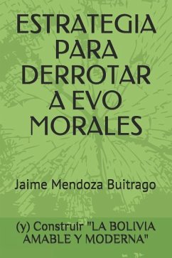 Estrategia Para Derrotar a Evo Morales: Y Construir La Bolivia Amable Y Moderna - Mendoza Bravo, Daniel Albert; Mendoza Bravo, Daniela; Mendoza Bravo, Melany