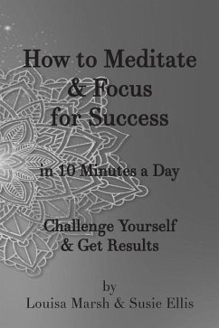 How to Meditate & Focus for Success: In 10 Minutes a Day Challenge Yourself & Get Results - Marsh, Louisa; Ellis, Susie