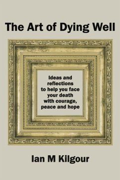 The Art of Dying Well: Ideas and reflections to help you face your death with courage, peace and hope - Kilgour, Ian M.