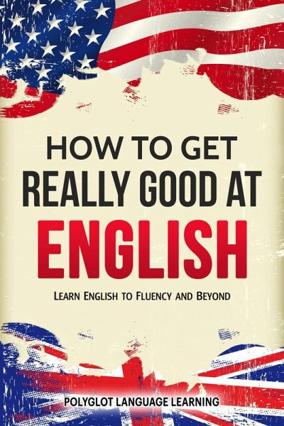 How to Get Really Good at English: Learn English to Fluency and Beyond (eBook, ePUB) How to Get Really Good at English: Learn English to Fluency and Beyond (eBook, ePUB)