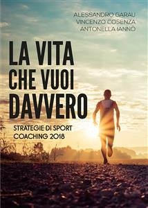 La vita che vuoi davvero. Strategie di Sport Coaching 2018 (eBook, ePUB) - Cosenza, Vincenzo; Garau, Alessandro; Iannò, Antonella