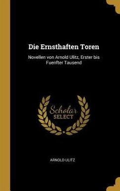 Die Ernsthaften Toren: Novellen Von Arnold Ulitz, Erster Bis Fuenfter Tausend - Ulitz, Arnold