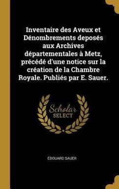 Inventaire des Aveux et Dénombrements deposés aux Archives départementales à Metz, précédé d'une notice sur la création de la Chambre Royale. Publiés par E. Sauer. - Sauer, Édouard