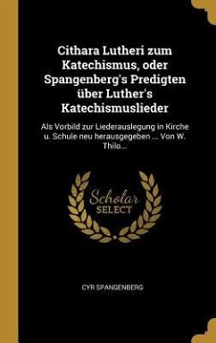 Cithara Lutheri Zum Katechismus, Oder Spangenberg's Predigten Über Luther's Katechismuslieder: ALS Vorbild Zur Liederauslegung in Kirche U. Schule Neu - Spangenberg, Cyr