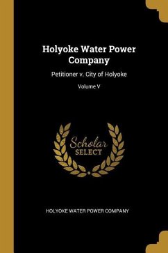 Holyoke Water Power Company: Petitioner v. City of Holyoke; Volume V - Water Power Company, Holyoke