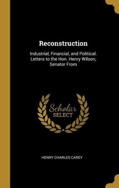 Reconstruction: Industrial, Financial, and Political. Letters to the Hon. Henry Wilson, Senator From - Carey, Henry Charles