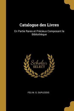 Catalogue des Livres: En Partie Rares et Précieux Composant la Bibliothèque - M. G. Duplessis, Feu