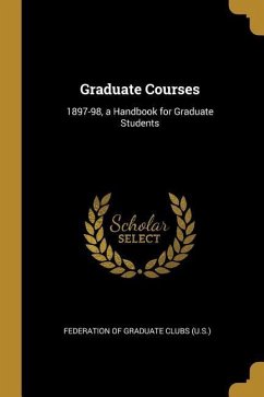 Graduate Courses: 1897-98, a Handbook for Graduate Students Graduate Courses: 1897-98, a Handbook for Graduate Students