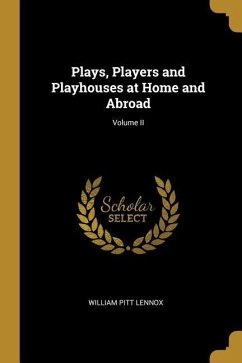Plays, Players and Playhouses at Home and Abroad; Volume II - Lennox, William Pitt