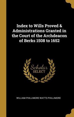Index to Wills Proved & Administrations Granted in the Court of the Archdeacon of Berks 1508 to 1652 - Phillimore Watts Phillimore, William