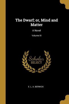 The Dwarf; or, Mind and Matter: A Novel; Volume III - L. A. Berwick, E.