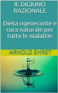 Il digiuno razionale - dieta rigenerante e cura naturale per tutte le malattie (eBook, ePUB) - Ehret, Arnold
