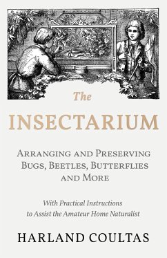 The Insectarium - Collecting, Arranging and Preserving Bugs, Beetles, Butterflies and More - With Practical Instructions to Assist the Amateur Home Naturalist - Coultas, Harland
