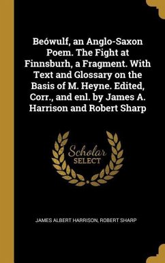 Beówulf, an Anglo-Saxon Poem. The Fight at Finnsburh, a Fragment. With Text and Glossary on the Basis of M. Heyne. Edited, Corr., and enl. by James A. Harrison and Robert Sharp