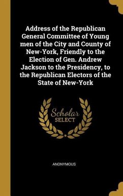 Address of the Republican General Committee of Young men of the City and County of New-York, Friendly to the Election of Gen. Andrew Jackson to the Presidency, to the Republican Electors of the State of New-York
