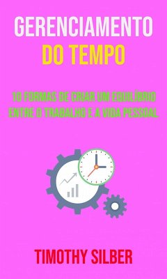 Gerenciamento Do Tempo : 10 Formas De Criar Um Equilíbrio Entre O Trabalho E A Vida Pessoal (eBook, ePUB) - Silber, Timothy