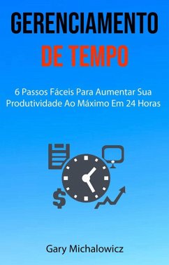Gerenciamento De Tempo: 6 Passos Fáceis Para Aumentar Sua Produtividade Ao Máximo Em 24 Horas (eBook, ePUB) - Michalowicz, Gary