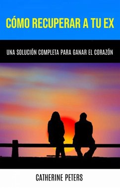 Cómo Recuperar A Tu Ex: Una Solución Completa Para Ganar El Corazón (eBook, ePUB) - Peters, Catherine