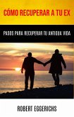 Cómo Recuperar A Tu Ex: Pasos Para Recuperar Tu Antigua Vida (-) (eBook, ePUB)