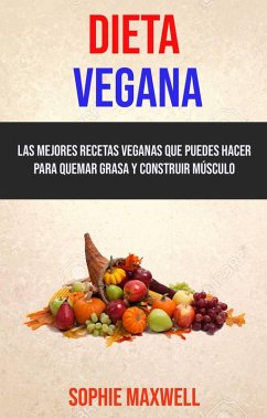Dieta Vegana: Las Mejores Recetas Veganas Que Puedes Hacer Para Quemar Grasa Y Construir Músculo (eBook, ePUB) - Maxwell, Sophie