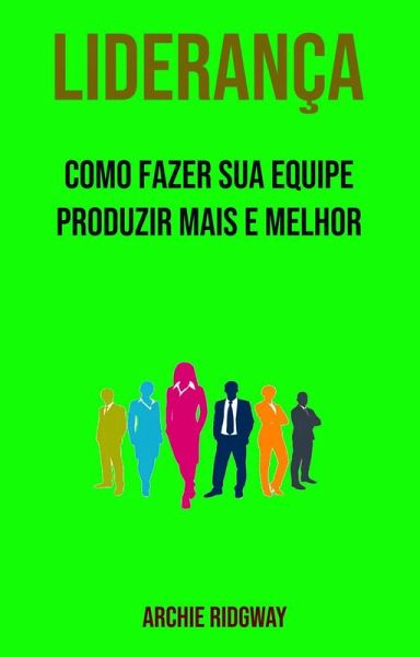 Liderança: Como Fazer Sua Equipe Produzir Mais E Melhor (eBook, ePUB)
