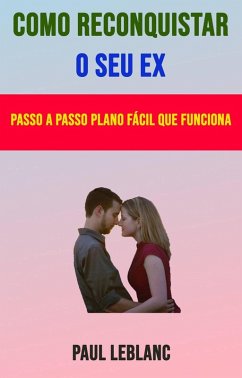 Como Reconquistar O Seu Ex: Passo A Passo Plano Fácil Que Funciona (eBook, ePUB) - Leblanc, Paul