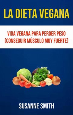 Cover La Dieta Vegana: Vida Vegana Para Perder Peso (Conseguir Músculo Muy Fuerte) (eBook, ePUB)