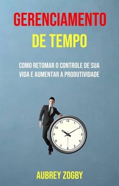 Gerenciamento De Tempo - Como Retomar O Controle De Sua Vida E Aumentar A Produtividade (eBook, ePUB) - Zogby, Aubrey