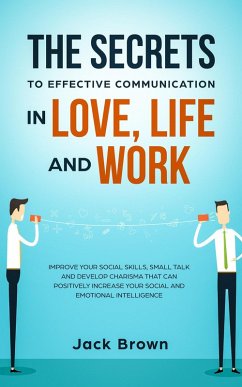 The Secrets to Effective Communication in Love, Life and work: Improve Your Social Skills, Small Talk and Develop Charisma That Can Positively Increase Your Social and Emotional Intelligence (eBook, ePUB) - Brown, Jack
