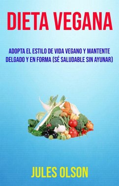 Dieta Vegana: Adopta El Estilo De Vida Vegano Y Mantente Delgado Y En Forma (Sé Saludable Sin Ayunar) (eBook, ePUB) - Olson, Jules