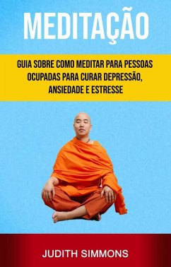 Meditação: Guia Sobre Como Meditar Para Pessoas Ocupadas Para Curar Depressão, Ansiedade E Estresse (eBook, ePUB) - Simmons, Judith