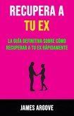 Recupera A Tu Ex: La Guía Definitiva Sobre Cómo Recuperar A Tu Ex Rápidamente. (eBook, ePUB)