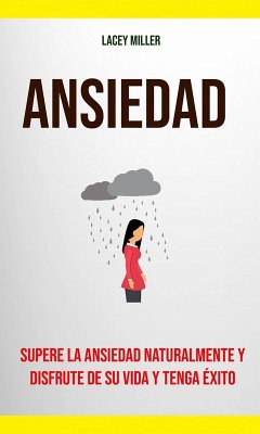 Ansiedad: Supere La Ansiedad Naturalmente Y Disfrute De Su Vida Y Tenga Éxito (eBook, ePUB) - Miller, Lacey