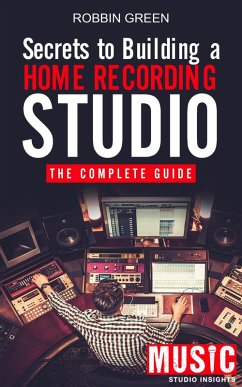 Secrets to Building a Home Recording Studio: The Complete Guide (eBook, ePUB) - Green, Robbin