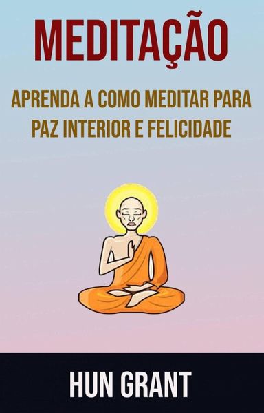 Meditação - Aprenda A Como Meditar Para Paz Interior E Felicidade (eBook, ePUB) Meditação - Aprenda A Como Meditar Para Paz Interior E Felicidade (eBook, ePUB)