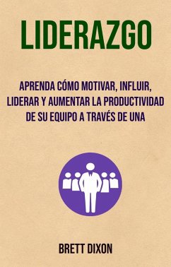 Liderazgo: Aprenda Cómo Motivar, Influir, Liderar Y Aumentar La Productividad De Su Equipo A Través De Una (Autoayuda- motivacion) (eBook, ePUB) - Dixon, Brett