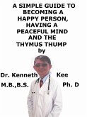 A Simple Guide To Becoming A Happy Person, Having A Peaceful Mind And The Thymus Thump (eBook, ePUB) A Simple Guide To Becoming A Happy Person, Having A Peaceful Mind And The Thymus Thump (eBook, ePUB)