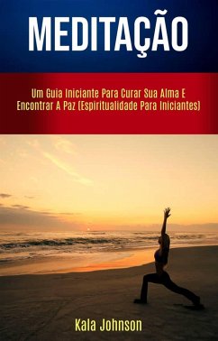 Meditação: Um Guia Iniciante Para Curar Sua Alma E Encontrar A Paz (Espiritualidade Para Iniciantes) (eBook, ePUB) - Johnson, Kala