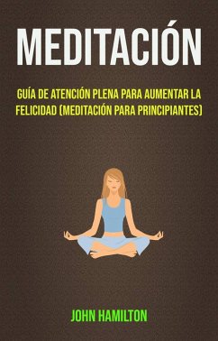 Meditación: Guía De Atención Plena Para Aumentar La Felicidad (Meditación Para Principiantes) (eBook, ePUB) - Hamilton, John