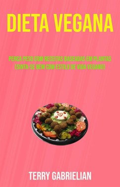 Dieta Vegana: Perca Peso Com Receitas Baseadas Em Plantas (Sinta-se Bem Com Estilo De Vida Vegano) (eBook, ePUB) - Gabrielian, Terry Dieta Vegana: Perca Peso Com Receitas Baseadas Em Plantas (Sinta-se Bem Com Estilo De Vida Vegano) (eBook, ePUB) - Gabrielian, Terry