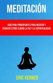 Meditación: Guía Para Principiantes Para Meditar Y Reducir Estrés (Logra La Paz Y La Espiritualidad) (eBook, ePUB)