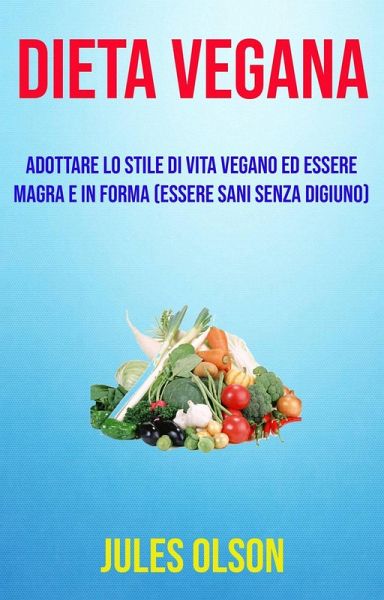 Dieta vegana: adottare lo stile di vita vegano ed essere magra e in forma (essere sani senza digiuno) (eBook, ePUB) Dieta vegana: adottare lo stile di vita vegano ed essere magra e in forma (essere sani senza digiuno) (eBook, ePUB)
