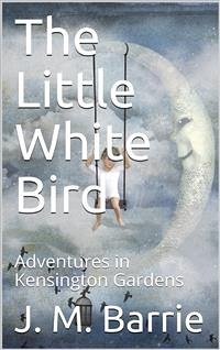 The Little White Bird; Or, Adventures in Kensington Gardens (eBook, PDF) - M. Barrie, J.