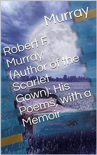 Robert F. Murray (Author of the Scarlet Gown): His Poems; with a Memoir (eBook, PDF) - F. Murray, R.