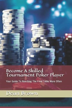 Become A Skilled Tournament Poker Player: Your Guide To Reaching The Final Table More Often - Brown, Dean